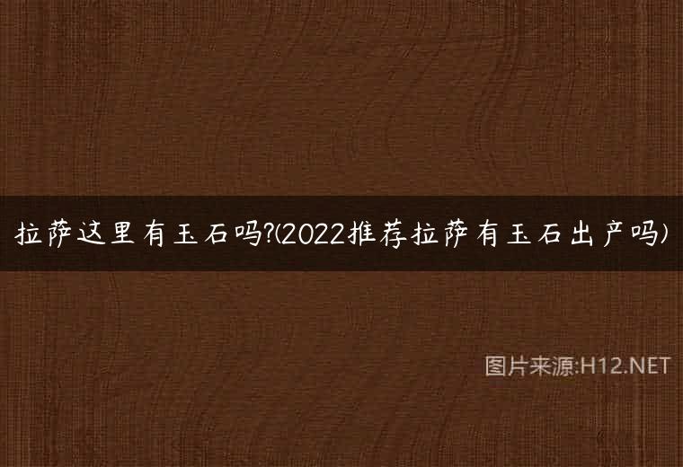 拉萨这里有玉石吗?(2022推荐拉萨有玉石出产吗)