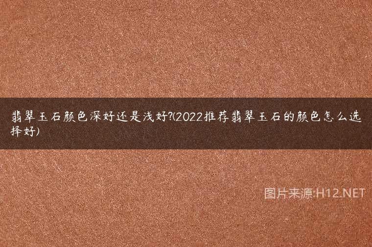 翡翠玉石颜色深好还是浅好?(2022推荐翡翠玉石的颜色怎么选择好)