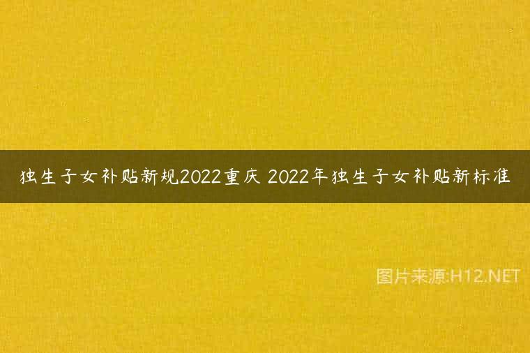独生子女补贴新规2022重庆 2022年独生子女补贴新标准