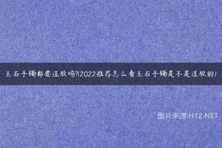 玉石手镯都要注胶吗?(2022推荐怎么看玉石手镯是不是注胶的)