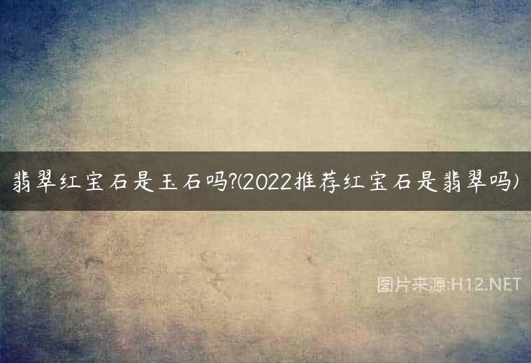 翡翠红宝石是玉石吗?(2022推荐红宝石是翡翠吗)