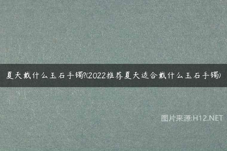 夏天戴什么玉石手镯?(2022推荐夏天适合戴什么玉石手镯)