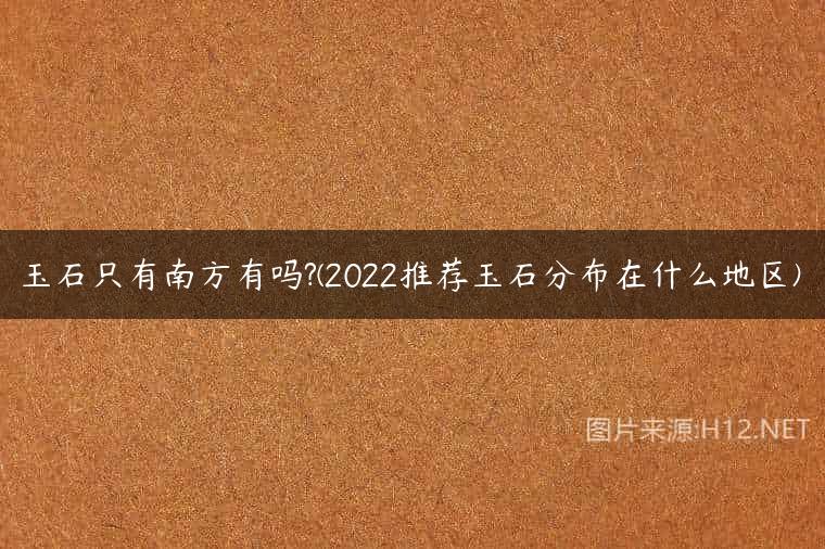 玉石只有南方有吗?(2022推荐玉石分布在什么地区)