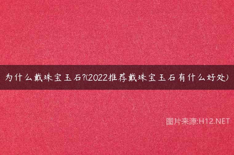 为什么戴珠宝玉石?(2022推荐戴珠宝玉石有什么好处)