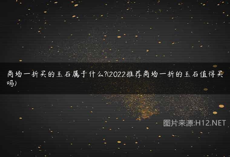 商场一折买的玉石属于什么?(2022推荐商场一折的玉石值得买吗)