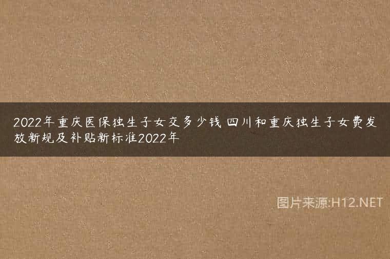 2022年重庆医保独生子女交多少钱 四川和重庆独生子女费发放新规及补贴新标准2022年
