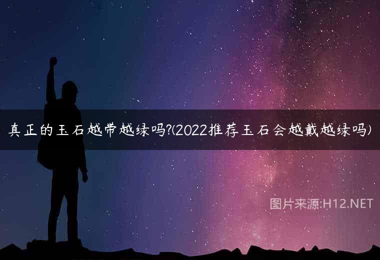 真正的玉石越带越绿吗?(2022推荐玉石会越戴越绿吗)