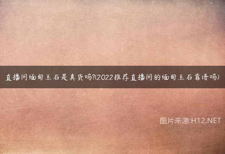直播间缅甸玉石是真货吗?(2022推荐直播间的缅甸玉石靠谱吗)