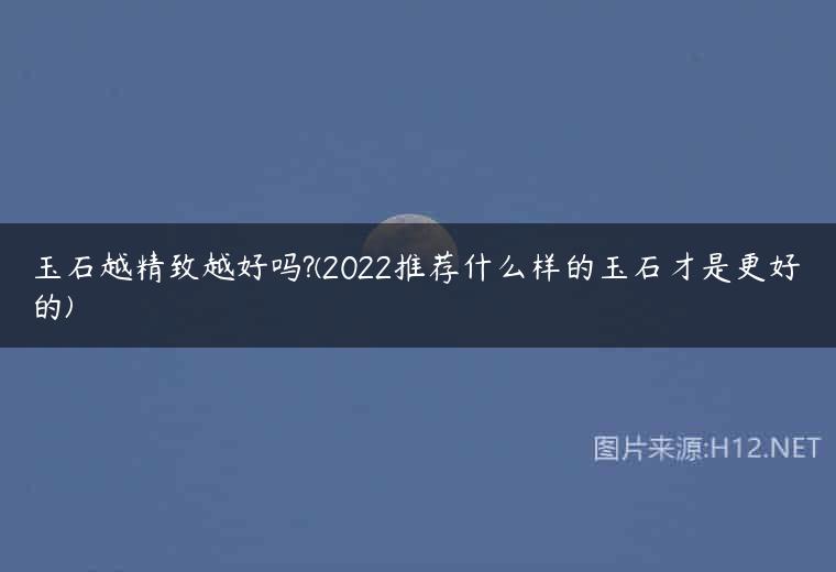 玉石越精致越好吗?(2022推荐什么样的玉石才是更好的)