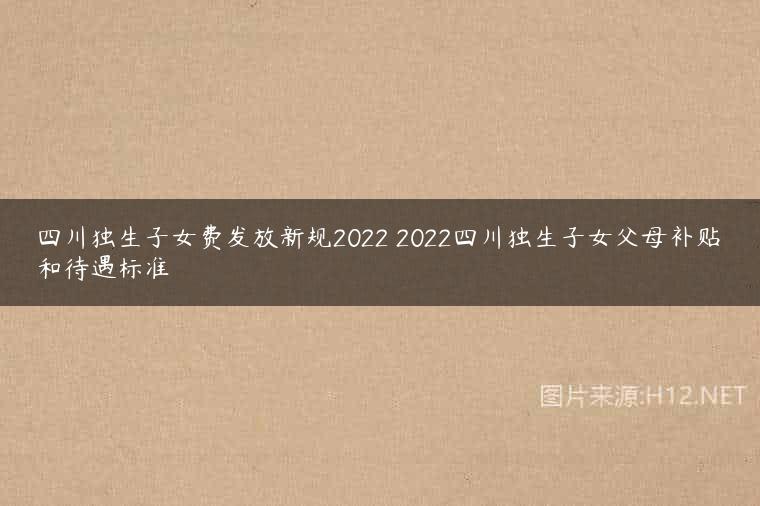 四川独生子女费发放新规2022 2022四川独生子女父母补贴和待遇标准