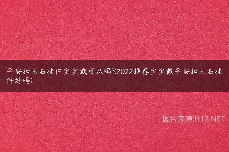 平安扣玉石挂件宝宝戴可以吗?(2022推荐宝宝戴平安扣玉石挂件好吗)