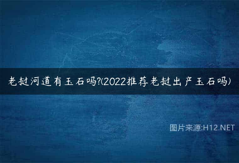 老挝河道有玉石吗?(2022推荐老挝出产玉石吗)