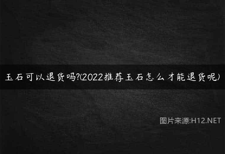 玉石可以退货吗?(2022推荐玉石怎么才能退货呢)