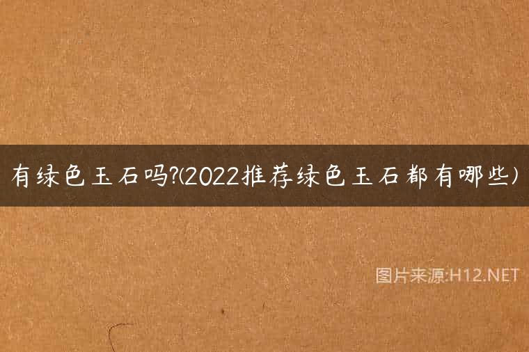 有绿色玉石吗?(2022推荐绿色玉石都有哪些)