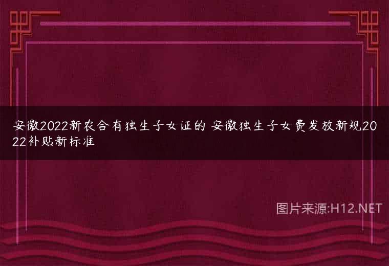 安徽2022新农合有独生子女证的 安徽独生子女费发放新规2022补贴新标准