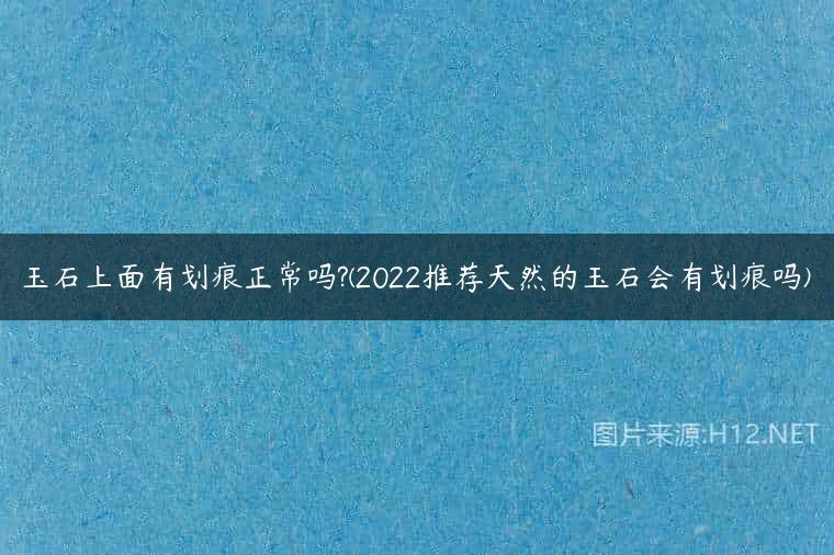 玉石上面有划痕正常吗?(2022推荐天然的玉石会有划痕吗)