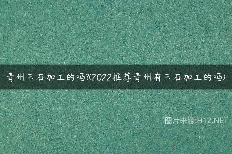 青州玉石加工的吗?(2022推荐青州有玉石加工的吗)