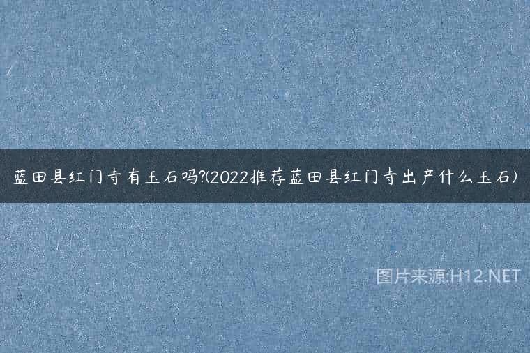 蓝田县红门寺有玉石吗?(2022推荐蓝田县红门寺出产什么玉石)