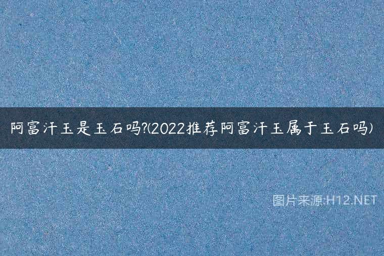 阿富汗玉是玉石吗?(2022推荐阿富汗玉属于玉石吗)
