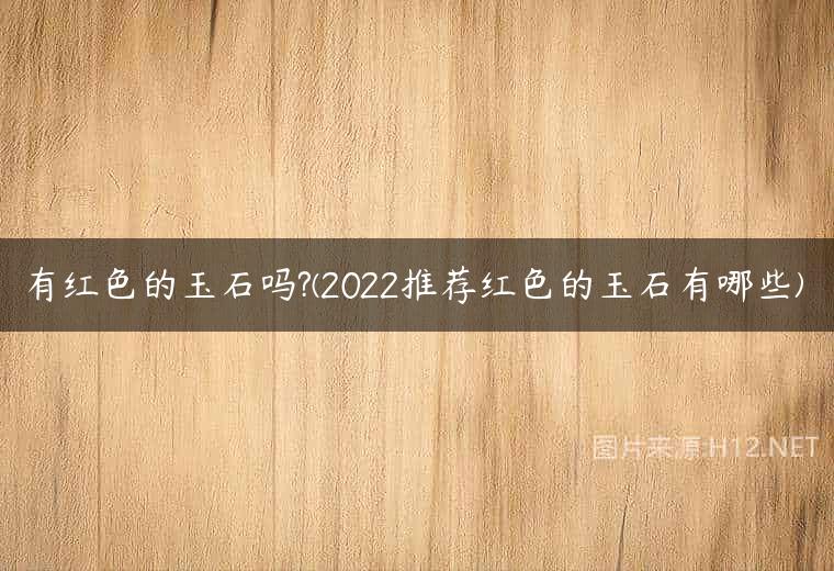 有红色的玉石吗?(2022推荐红色的玉石有哪些)