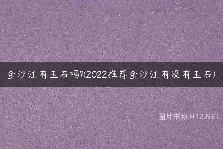 金沙江有玉石吗?(2022推荐金沙江有没有玉石)