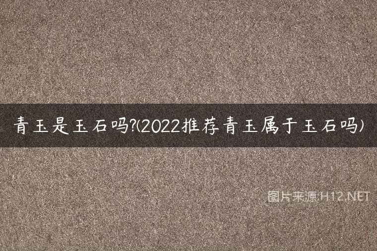 青玉是玉石吗?(2022推荐青玉属于玉石吗)