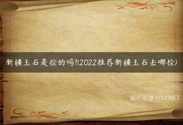 新疆玉石是捡的吗?(2022推荐新疆玉石去哪捡)