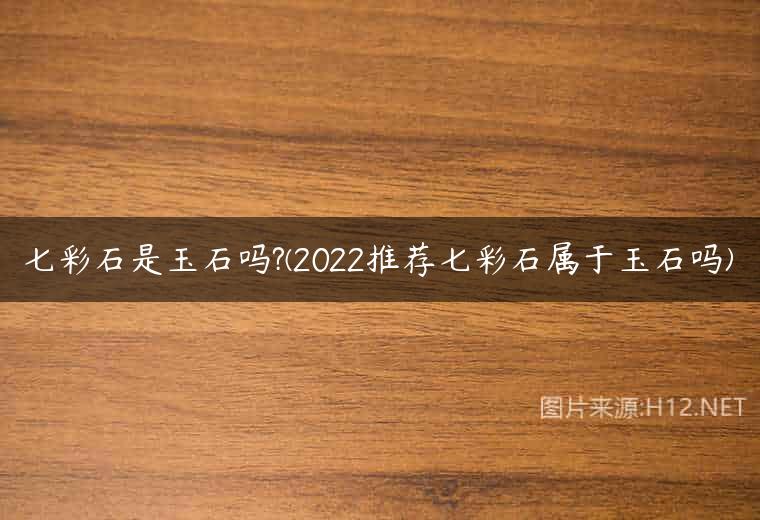 七彩石是玉石吗?(2022推荐七彩石属于玉石吗)