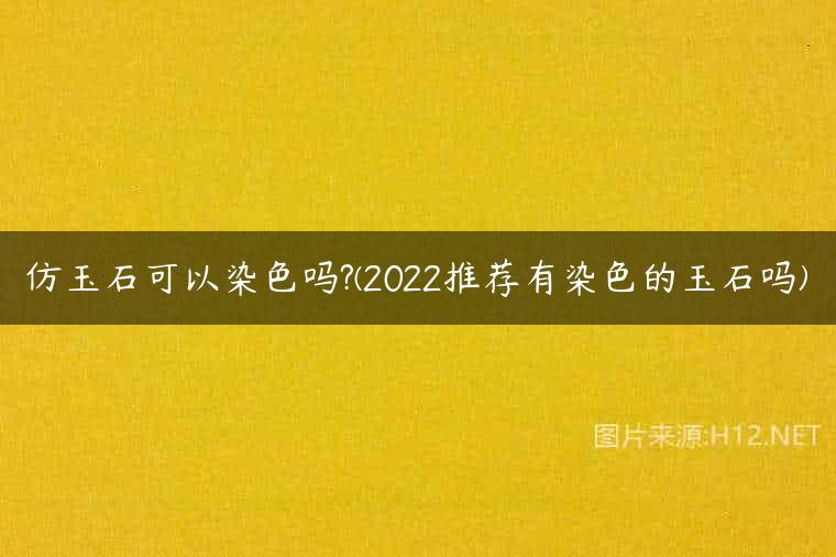 仿玉石可以染色吗?(2022推荐有染色的玉石吗)