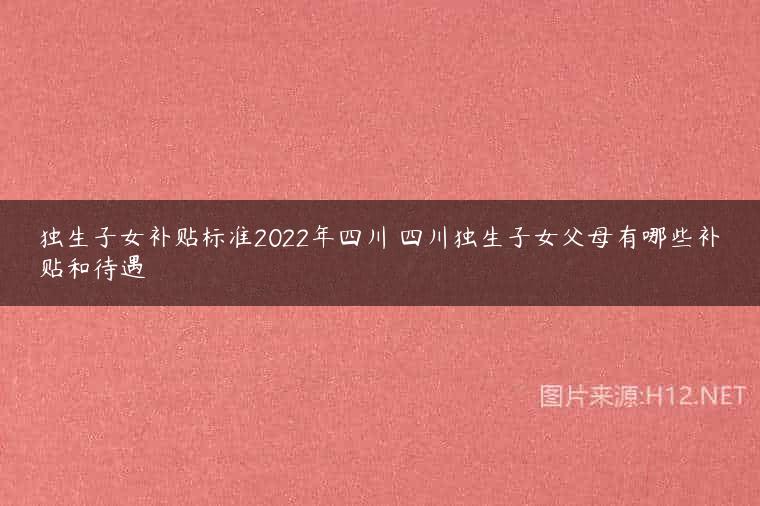 独生子女补贴标准2022年四川 四川独生子女父母有哪些补贴和待遇