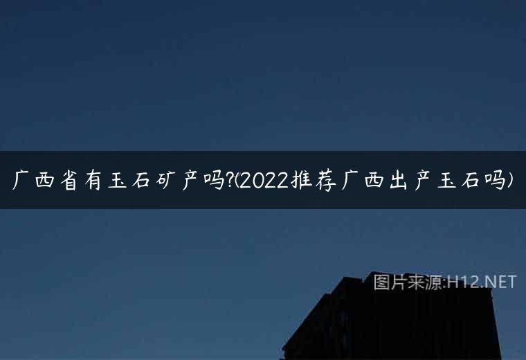 广西省有玉石矿产吗?(2022推荐广西出产玉石吗)