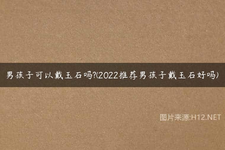 男孩子可以戴玉石吗?(2022推荐男孩子戴玉石好吗)