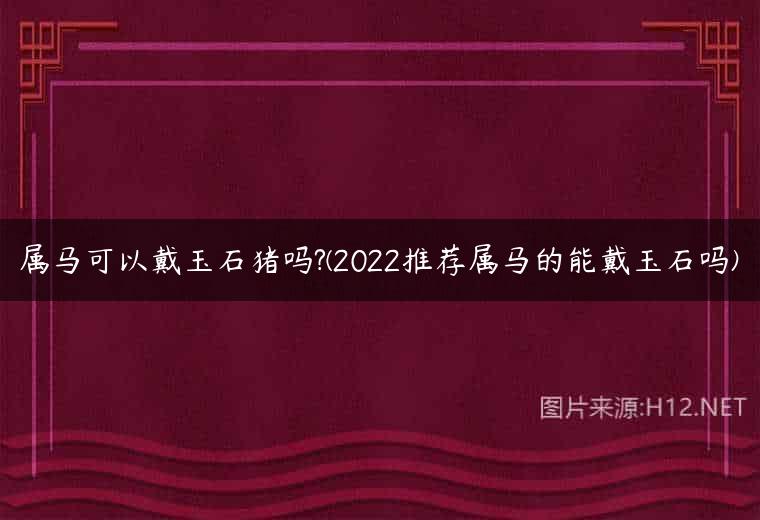 属马可以戴玉石猪吗?(2022推荐属马的能戴玉石吗)