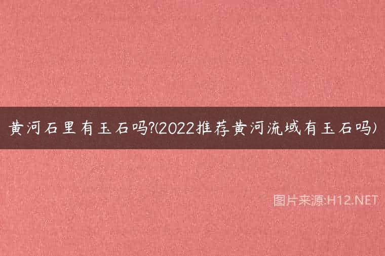 黄河石里有玉石吗?(2022推荐黄河流域有玉石吗)