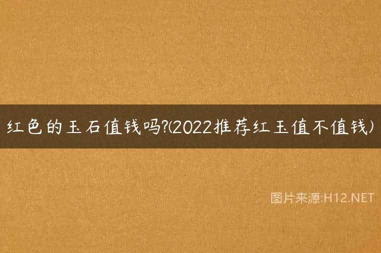 红色的玉石值钱吗?(2022推荐红玉值不值钱)