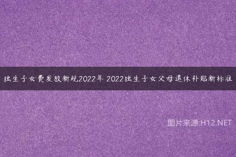 独生子女费发放新规2022年 2022独生子女父母退休补贴新标准