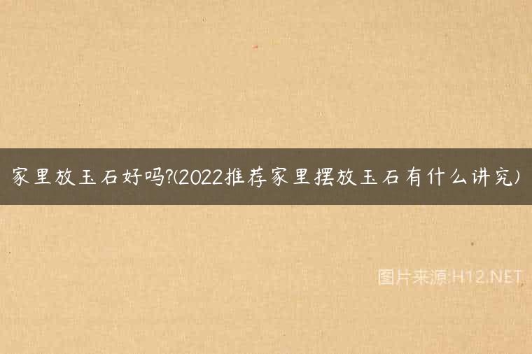 家里放玉石好吗?(2022推荐家里摆放玉石有什么讲究)