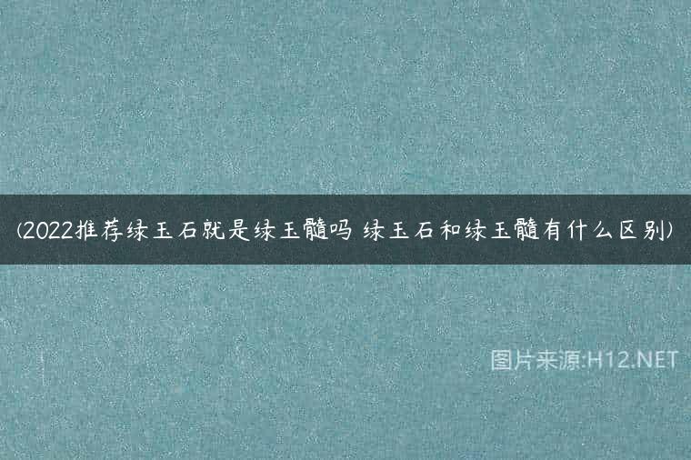 (2022推荐绿玉石就是绿玉髓吗 绿玉石和绿玉髓有什么区别)