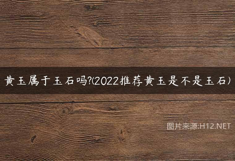 黄玉属于玉石吗?(2022推荐黄玉是不是玉石)