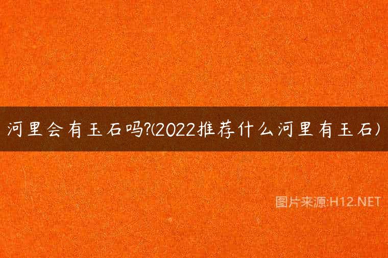 河里会有玉石吗?(2022推荐什么河里有玉石)