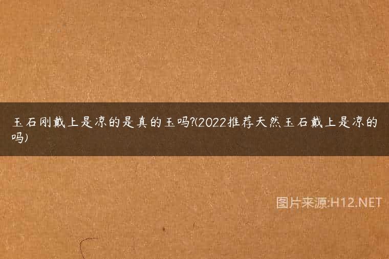 玉石刚戴上是凉的是真的玉吗?(2022推荐天然玉石戴上是凉的吗)