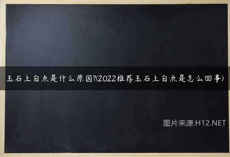 玉石上白点是什么原因?(2022推荐玉石上白点是怎么回事)