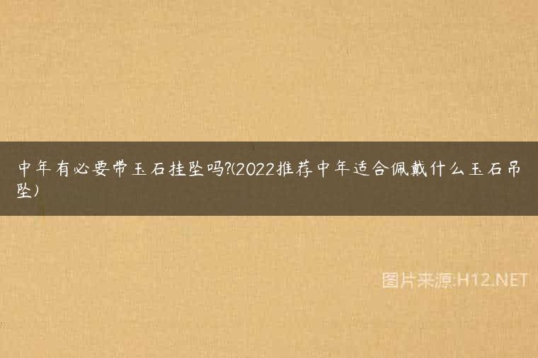 中年有必要带玉石挂坠吗?(2022推荐中年适合佩戴什么玉石吊坠)