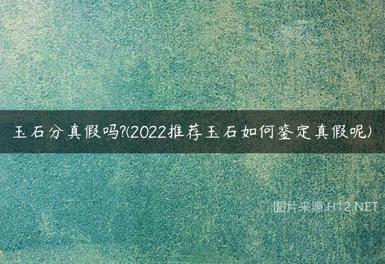 玉石分真假吗?(2022推荐玉石如何鉴定真假呢)