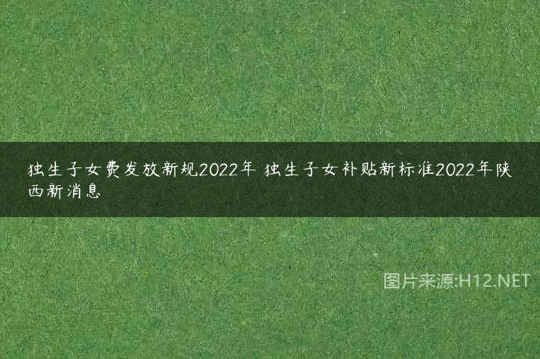 独生子女费发放新规2022年 独生子女补贴新标准2022年陕西新消息