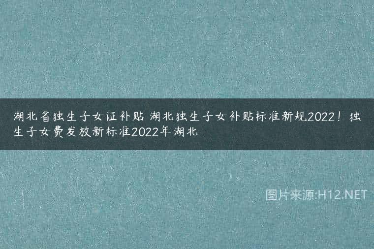湖北省独生子女证补贴 湖北独生子女补贴标准新规2022！独生子女费发放新标准2022年湖北