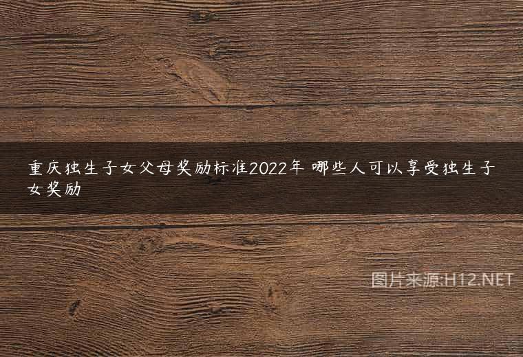 重庆独生子女父母奖励标准2022年 哪些人可以享受独生子女奖励