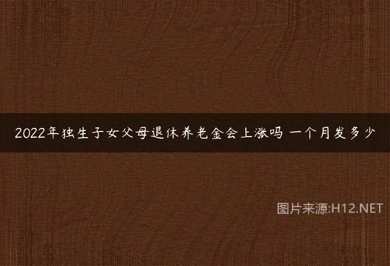2022年独生子女父母退休养老金会上涨吗 一个月发多少