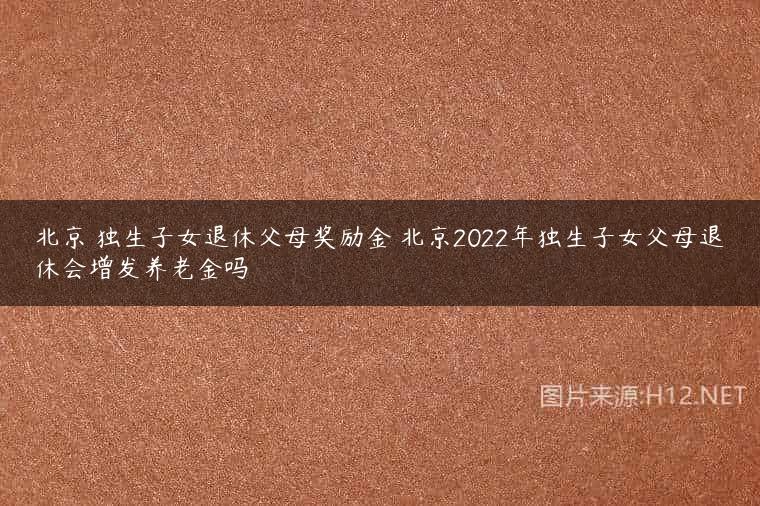 北京 独生子女退休父母奖励金 北京2022年独生子女父母退休会增发养老金吗