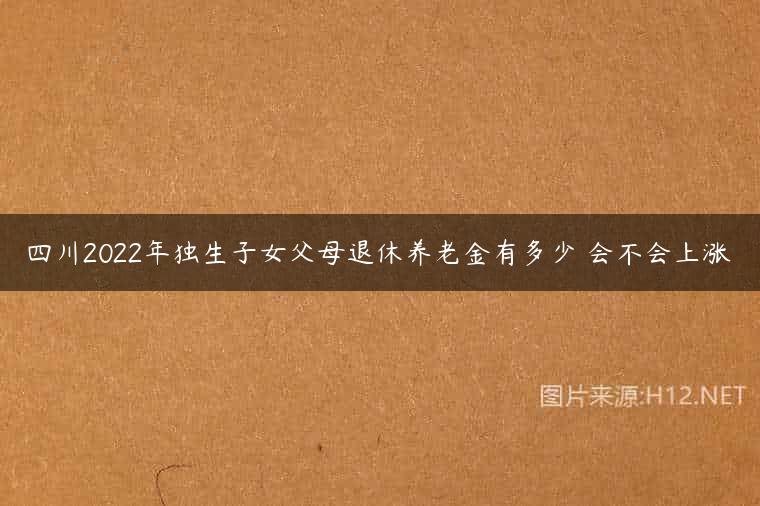 四川2022年独生子女父母退休养老金有多少 会不会上涨